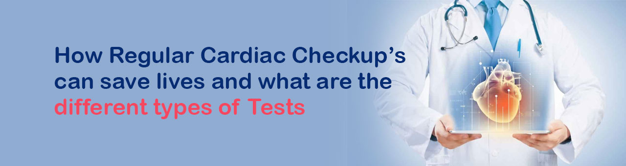 How Regular Cardiac Checkup’s can save lives and what are the different types of Tests.