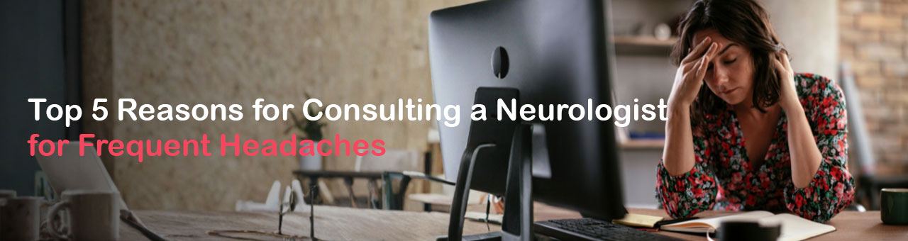 Top 5 Reasons for Consulting a Neurologist for Frequent Headaches